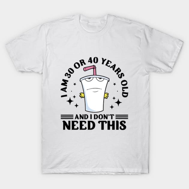 I Am 30 or 40 Years Old and I Don't Need This T-Shirt by RiseInspired